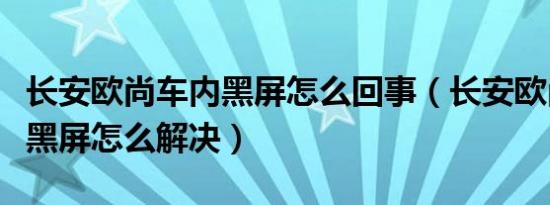 长安欧尚车内黑屏怎么回事（长安欧尚仪表屏黑屏怎么解决）