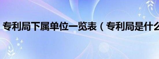 专利局下属单位一览表（专利局是什么单位）