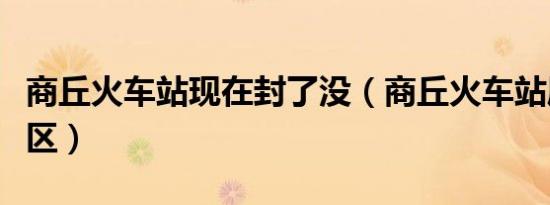 商丘火车站现在封了没（商丘火车站属于哪个区）