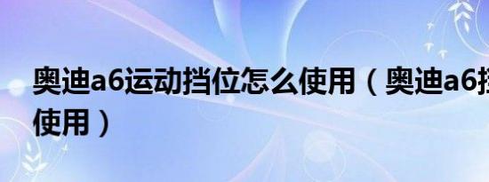 奥迪a6运动挡位怎么使用（奥迪a6挡位怎么使用）