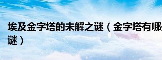 埃及金字塔的未解之谜（金字塔有哪些未解之谜）