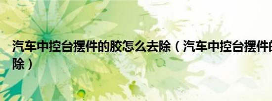 汽车中控台摆件的胶怎么去除（汽车中控台摆件的胶怎么去除）