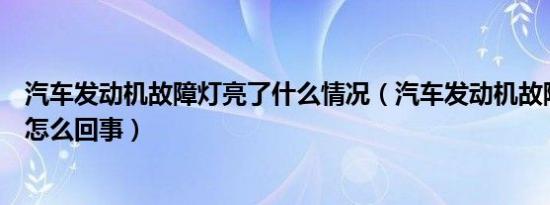 汽车发动机故障灯亮了什么情况（汽车发动机故障灯亮了是怎么回事）
