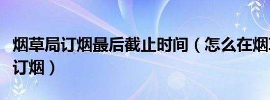 烟草局订烟最后截止时间（怎么在烟草局网上订烟）
