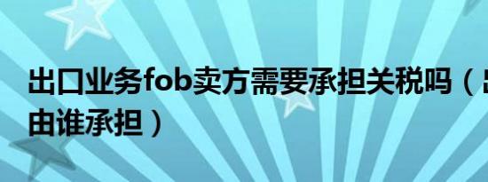 出口业务fob卖方需要承担关税吗（出口关税由谁承担）