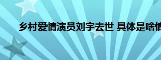 乡村爱情演员刘宇去世 具体是啥情况