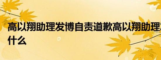 高以翔助理发博自责道歉高以翔助理发博说了什么