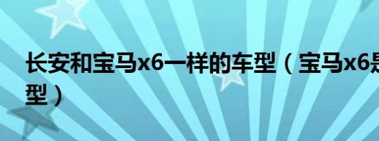 长安和宝马x6一样的车型（宝马x6是什么车型）