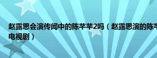 赵露思会演传闻中的陈芊芊2吗（赵露思演的陈芊芊是什么电视剧）