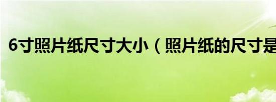 6寸照片纸尺寸大小（照片纸的尺寸是多少）