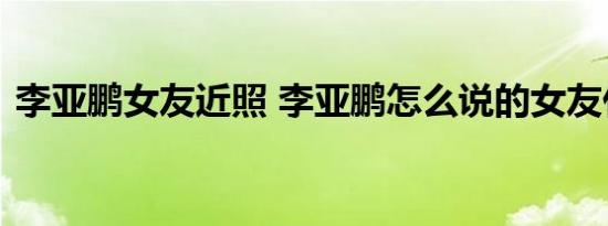 李亚鹏女友近照 李亚鹏怎么说的女友什么样