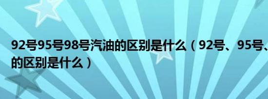 92号95号98号汽油的区别是什么（92号、95号、98号汽油的区别是什么）