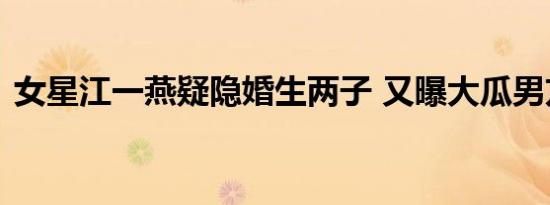 女星江一燕疑隐婚生两子 又曝大瓜男方是谁