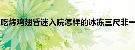 吃烤鸡翅昏迷入院怎样的冰冻三尺非一日之寒