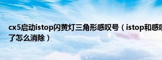 cx5启动istop闪黄灯三角形感叹号（istop和感叹号一起亮了怎么消除）