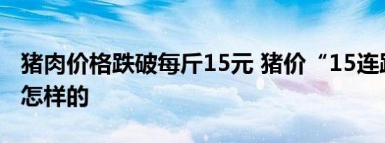 猪肉价格跌破每斤15元 猪价“15连跌”到底怎样的