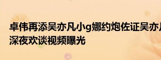 卓伟再添吴亦凡小g娜约炮佐证吴亦凡与数女深夜欢谈视频曝光