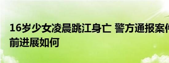 16岁少女凌晨跳江身亡 警方通报案件详情 目前进展如何