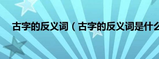 古字的反义词（古字的反义词是什么字）