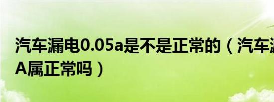 汽车漏电0.05a是不是正常的（汽车漏电0.09A属正常吗）