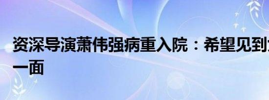 资深导演萧伟强病重入院：希望见到女儿最后一面