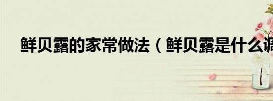 鲜贝露的家常做法（鲜贝露是什么调料）