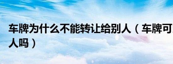 车牌为什么不能转让给别人（车牌可以卖给别人吗）