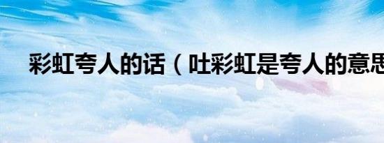 彩虹夸人的话（吐彩虹是夸人的意思吗）