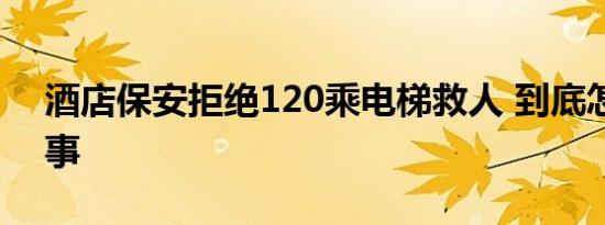 酒店保安拒绝120乘电梯救人 到底怎么一回事