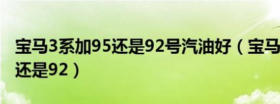 宝马3系加95还是92号汽油好（宝马3系加95还是92）