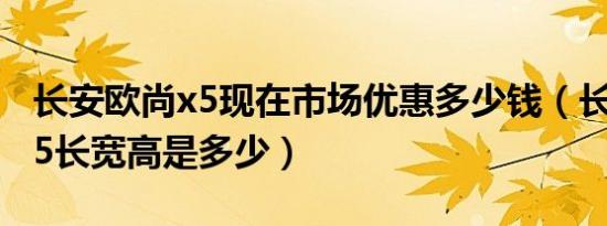 长安欧尚x5现在市场优惠多少钱（长安欧尚x5长宽高是多少）