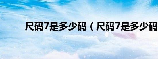 尺码7是多少码（尺码7是多少码）