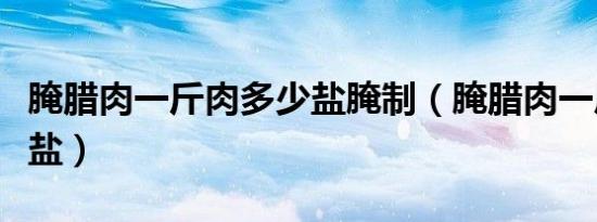 腌腊肉一斤肉多少盐腌制（腌腊肉一斤肉多少盐）
