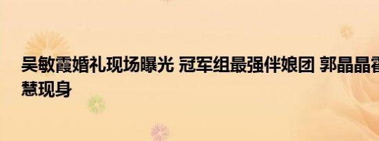 吴敏霞婚礼现场曝光 冠军组最强伴娘团 郭晶晶霍启刚傅园慧现身