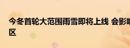 今冬首轮大范围雨雪即将上线 会影响哪些地区
