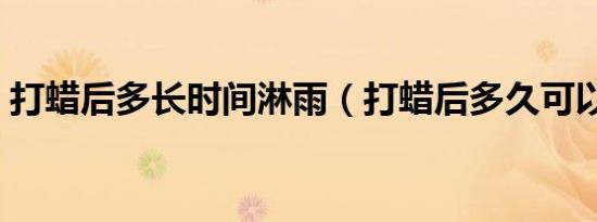 打蜡后多长时间淋雨（打蜡后多久可以淋雨）