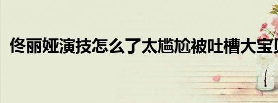 佟丽娅演技怎么了太尴尬被吐槽大宝贝附体