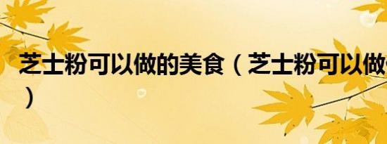 芝士粉可以做的美食（芝士粉可以做什么吃的）