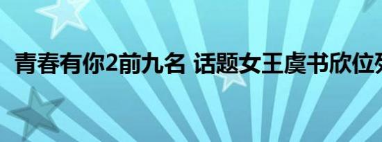 青春有你2前九名 话题女王虞书欣位列第一