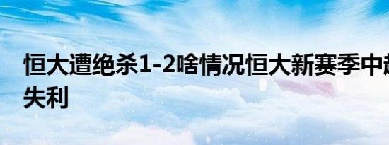 恒大遭绝杀1-2啥情况恒大新赛季中超第一场失利