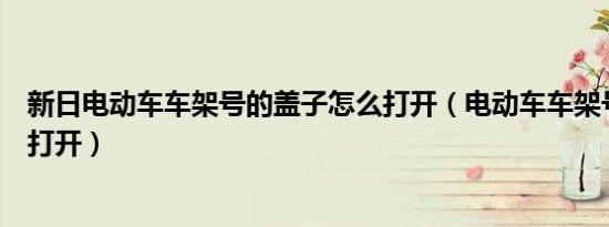 新日电动车车架号的盖子怎么打开（电动车车架号盖子怎么打开）