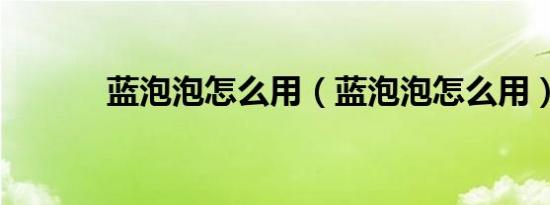 蓝泡泡怎么用（蓝泡泡怎么用）