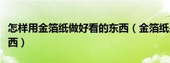 怎样用金箔纸做好看的东西（金箔纸是什么东西）
