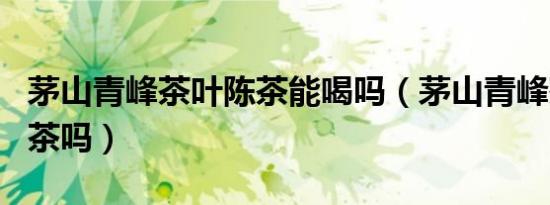 茅山青峰茶叶陈茶能喝吗（茅山青峰茶叶是名茶吗）