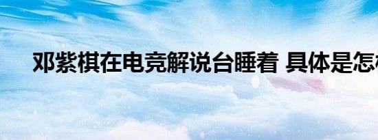 邓紫棋在电竞解说台睡着 具体是怎样的
