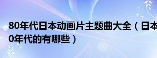 80年代日本动画片主题曲大全（日本动画片80年代的有哪些）