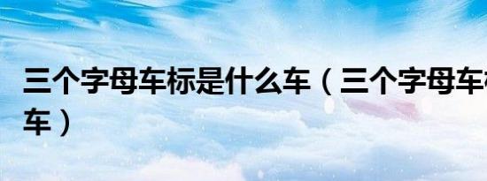 三个字母车标是什么车（三个字母车标是什么车）