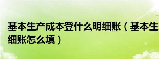 基本生产成本登什么明细账（基本生产成本明细账怎么填）