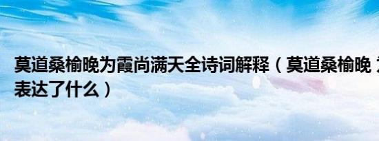 莫道桑榆晚为霞尚满天全诗词解释（莫道桑榆晚 为霞尚满天表达了什么）