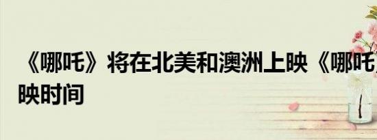 《哪吒》将在北美和澳洲上映《哪吒》北美上映时间